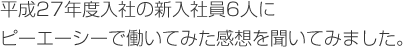 平成25年度入社の新入社員3人にピーエーシーで働いてみた感想を聞いてみました。